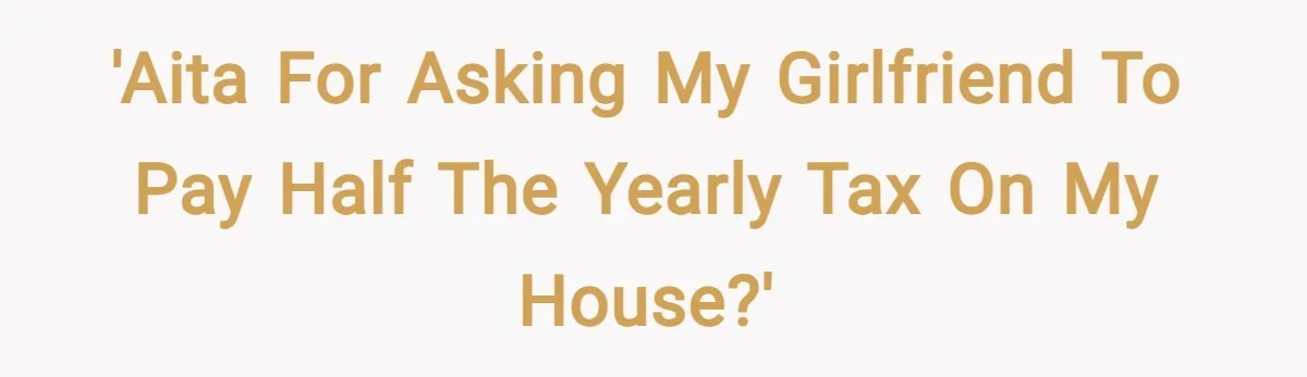 'AITA for asking my girlfriend to pay half the yearly tax on my house?'