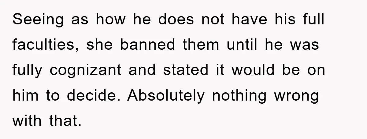 Seeing as how he does not have his full faculties, she banned them until he was fully cognizant and stated it would be on him to decide. Absolutely nothing wrong...