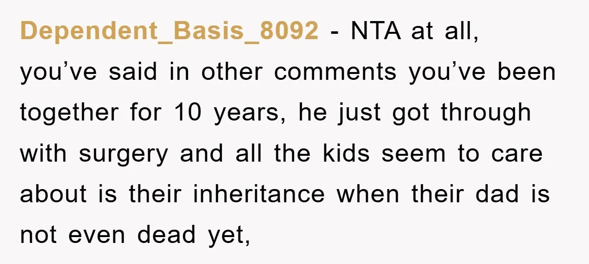 Dependent_Basis_8092 − NTA at all, you’ve said in other comments you’ve been together for 10 years, he just got through with surgery and all the kids seem to care about...