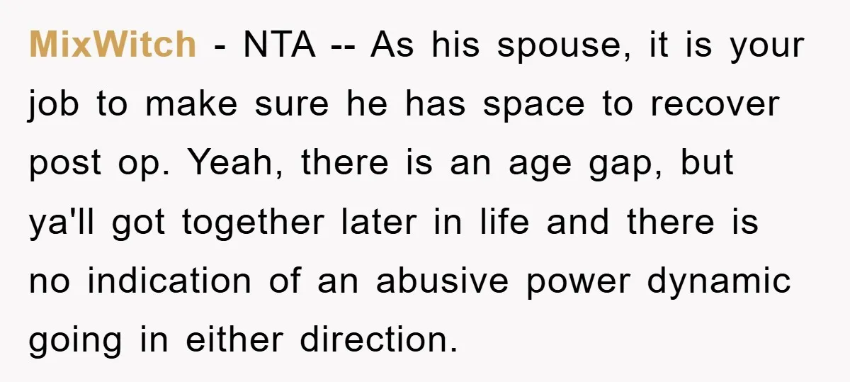 MixWitch − NTA -- As his spouse, it is your job to make sure he has space to recover post op. Yeah, there is an age gap, but ya'll got...