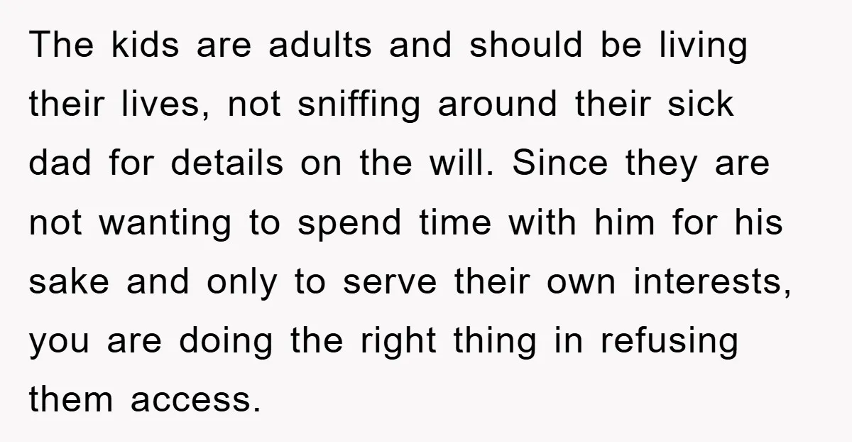The kids are adults and should be living their lives, not sniffing around their sick dad for details on the will. Since they are not wanting to spend time with...