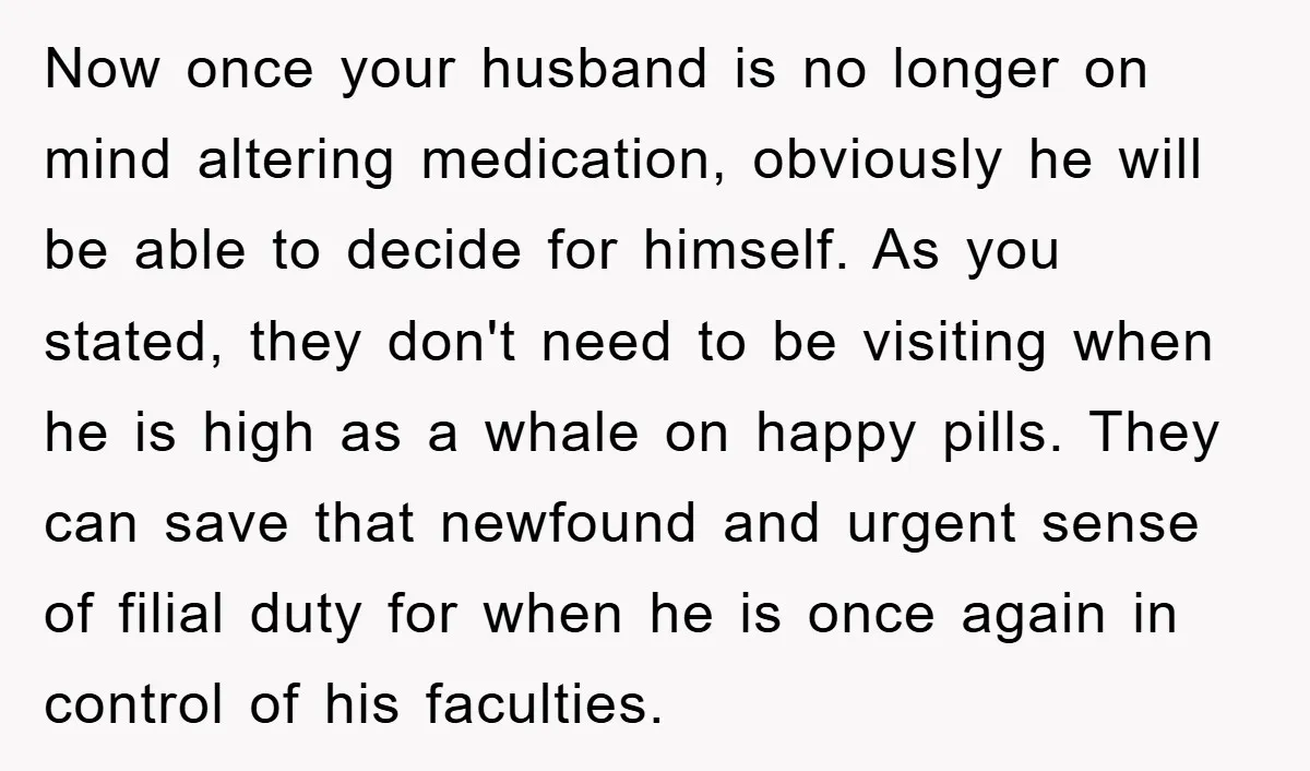 Now once your husband is no longer on mind altering medication, obviously he will be able to decide for himself. As you stated, they don't need to be visiting when...