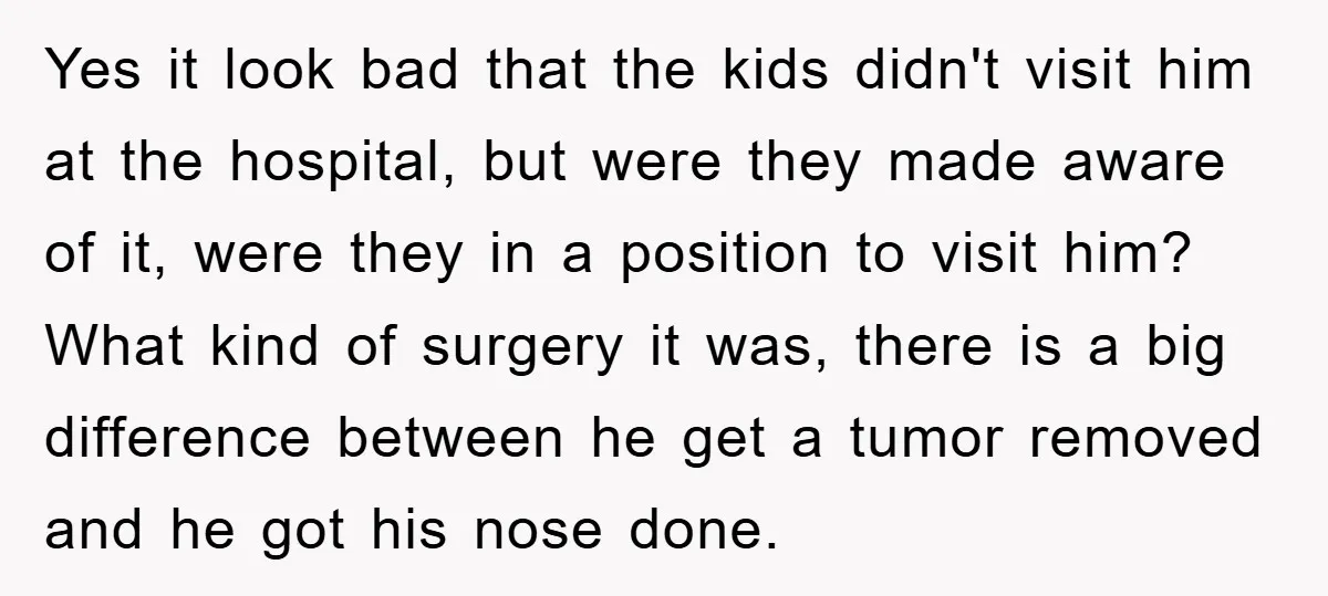 Yes it look bad that the kids didn't visit him at the hospital, but were they made aware of it, were they in a position to visit him? What kind...