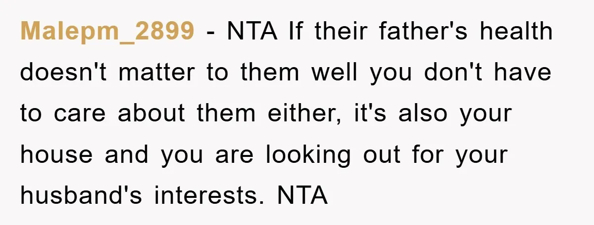 Malepm_2899 − NTA If their father's health doesn't matter to them well you don't have to care about them either, it's also your house and you are looking out for...