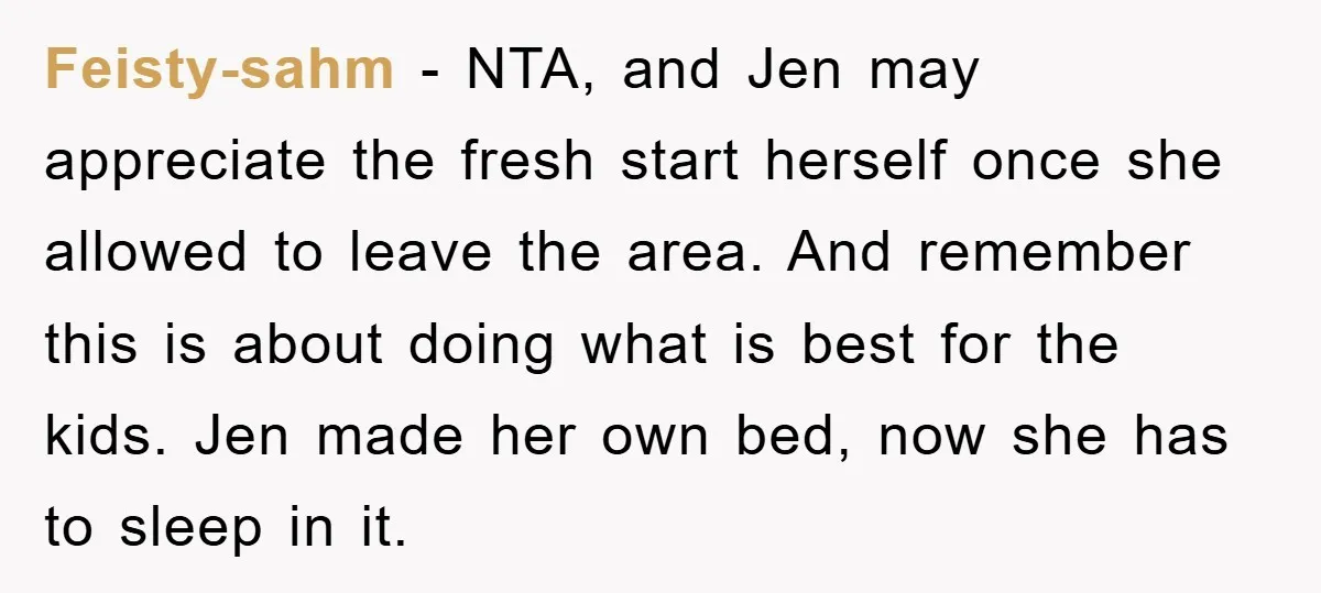 Feisty-sahm − NTA, and Jen may appreciate the fresh start herself once she allowed to leave the area. And remember this is about doing what is best for the kids....