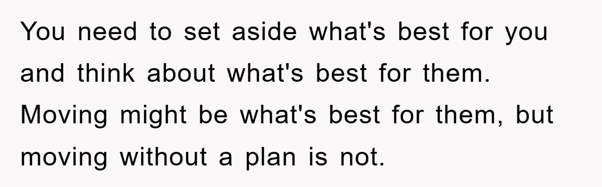 You need to set aside what's best for you and think about what's best for them. Moving might be what's best for them, but moving without a plan is not.