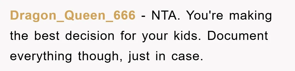 Dragon_Queen_666 − NTA. You're making the best decision for your kids. Document everything though, just in case.