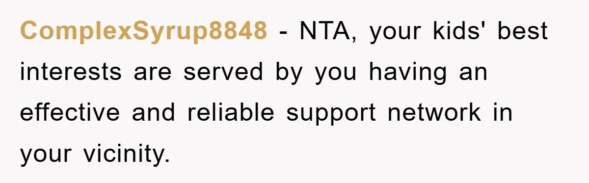 ComplexSyrup8848 − NTA, your kids' best interests are served by you having an effective and reliable support network in your vicinity.