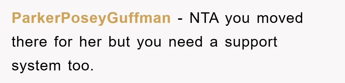 ParkerPoseyGuffman − NTA you moved there for her but you need a support system too.