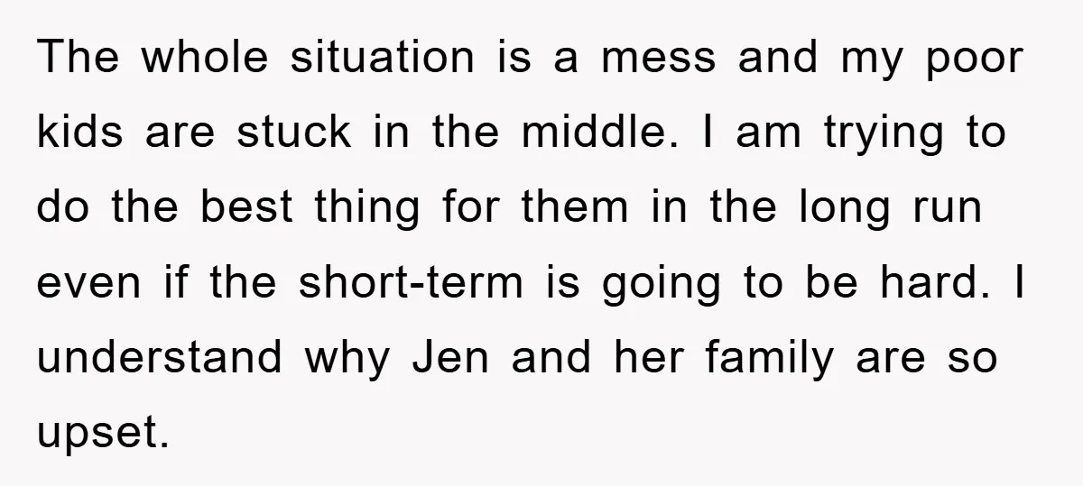The whole situation is a mess and my poor kids are stuck in the middle. I am trying to do the best thing for them in the long run even...