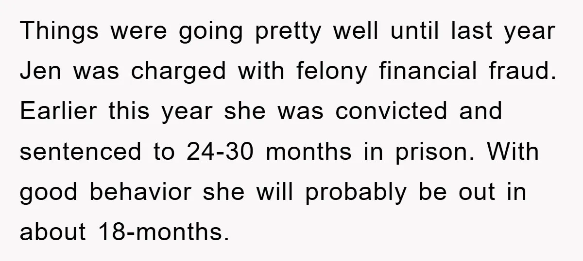 Things were going pretty well until last year Jen was charged with felony financial fraud. Earlier this year she was convicted and sentenced to 24-30 months in prison. With good...