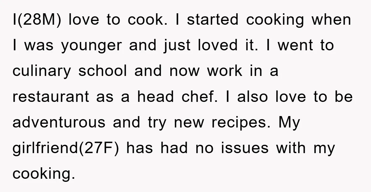 I(28M) love to cook. I started cooking when I was younger and just loved it. I went to culinary school and now work in a restaurant as a head chef....