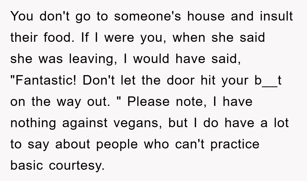 You don't go to someone's house and insult their food. If I were you, when she said she was leaving, I would have said, "Fantastic! Don't let the door hit...