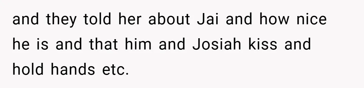 and they told her about Jai and how nice he is and that him and Josiah kiss and hold hands etc.