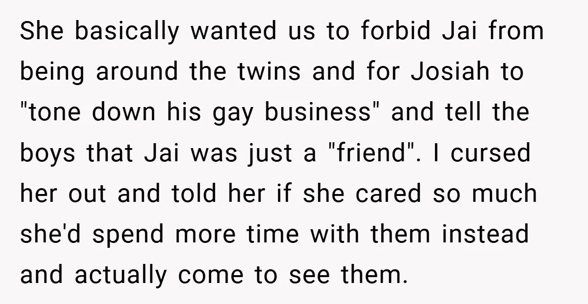 She basically wanted us to forbid Jai from being around the twins and for Josiah to "tone down his gay business" and tell the boys that Jai was just a...