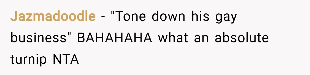Jazmadoodle − "Tone down his gay business" BAHAHAHA what an absolute turnip NTA