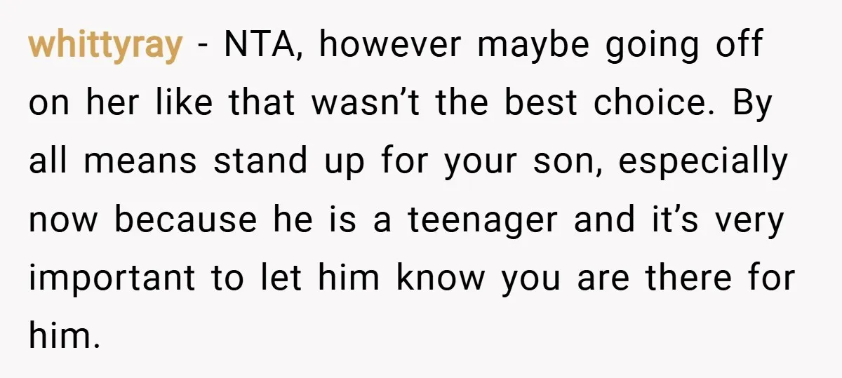 whittyray − NTA, however maybe going off on her like that wasn’t the best choice. By all means stand up for your son, especially now because he is a teenager...