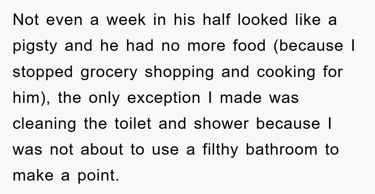 Not even a week in his half looked like a pigsty and he had no more food (because I stopped grocery shopping and cooking for him), the only exception I...