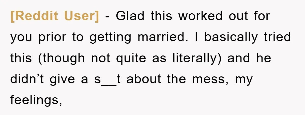 [Reddit User] − Glad this worked out for you prior to getting married. I basically tried this (though not quite as literally) and he didn’t give a s__t about the...