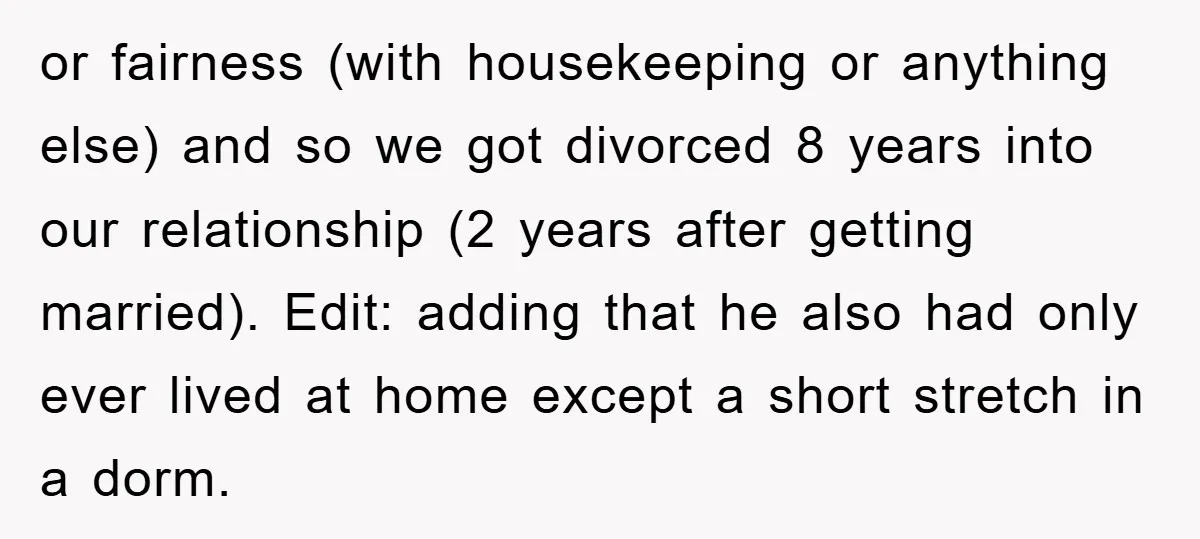 or fairness (with housekeeping or anything else) and so we got divorced 8 years into our relationship (2 years after getting married). Edit: adding that he also had only ever...