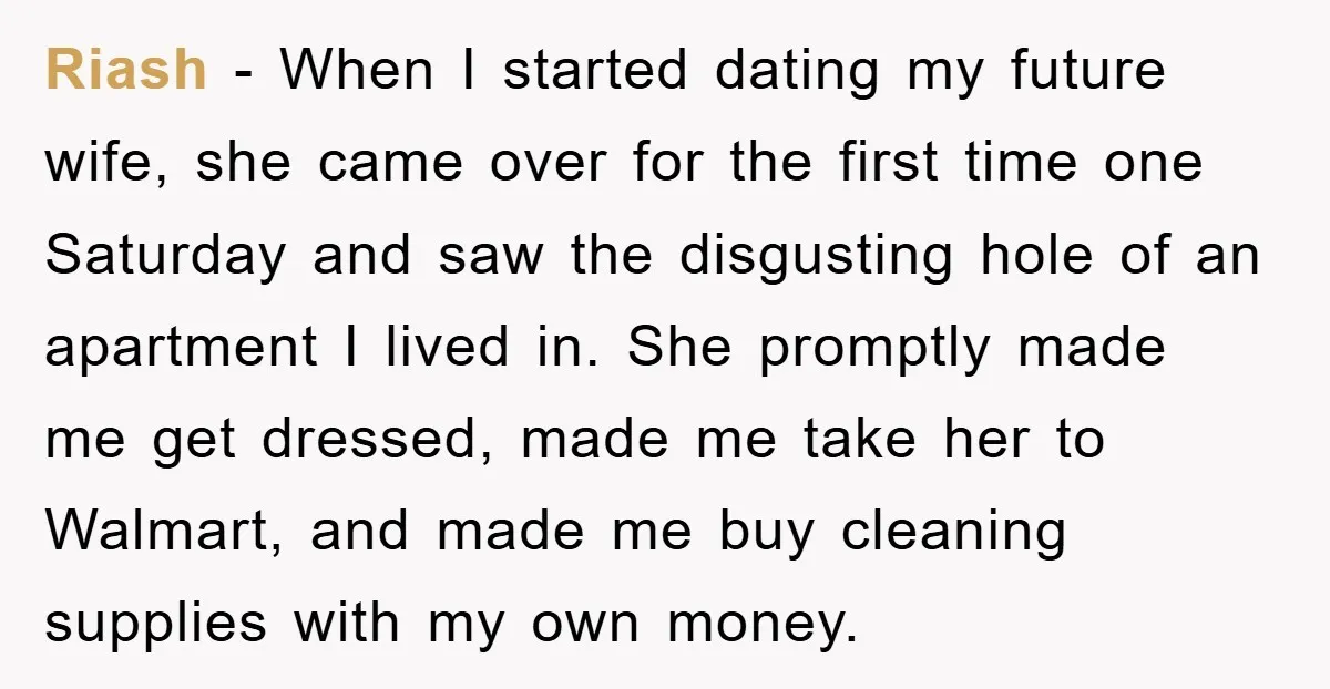 Riash − When I started dating my future wife, she came over for the first time one Saturday and saw the disgusting hole of an apartment I lived in. She...