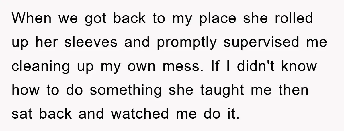 When we got back to my place she rolled up her sleeves and promptly supervised me cleaning up my own mess. If I didn't know how to do something she...