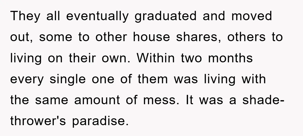 They all eventually graduated and moved out, some to other house shares, others to living on their own. Within two months every single one of them was living with the...