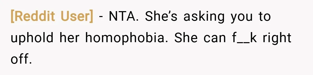 [Reddit User] − NTA. She’s asking you to uphold her homophobia. She can f__k right off.