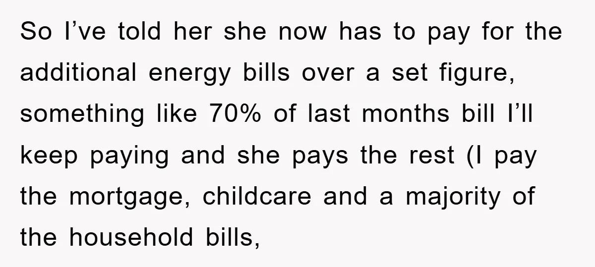 So I’ve told her she now has to pay for the additional energy bills over a set figure, something like 70% of last months bill I’ll keep paying and she...