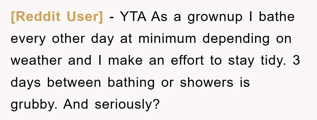 [Reddit User] − YTA As a grownup I bathe every other day at minimum depending on weather and I make an effort to stay tidy. 3 days between bathing or...