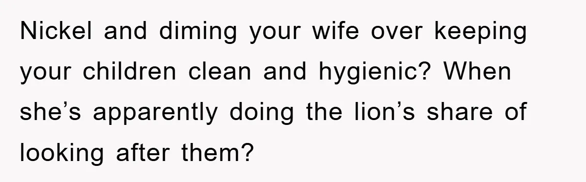 Nickel and diming your wife over keeping your children clean and hygienic? When she’s apparently doing the lion’s share of looking after them?