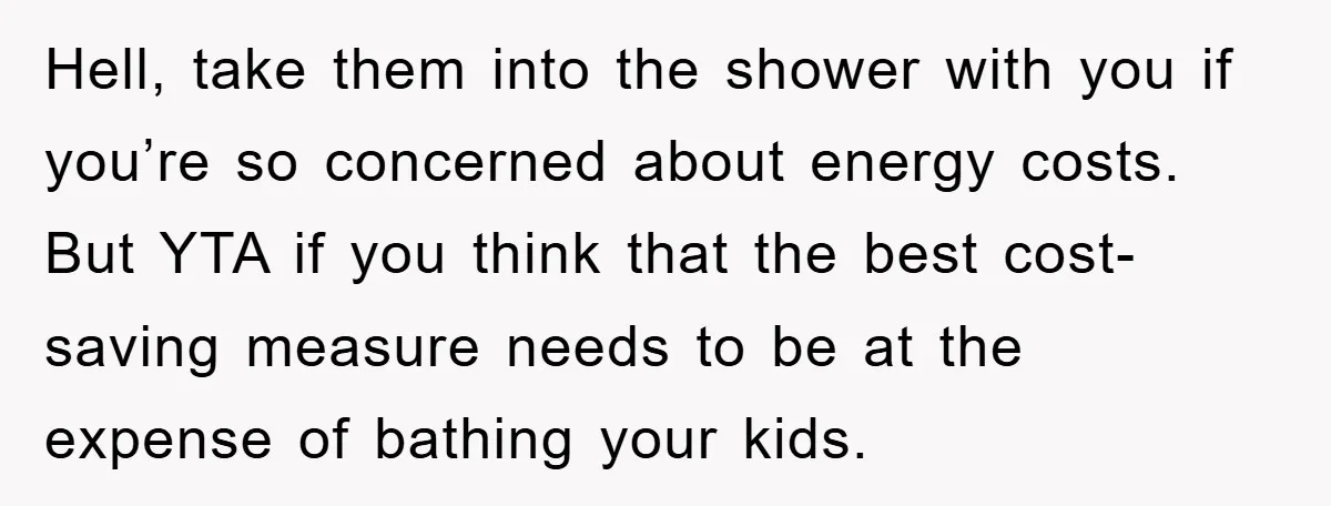 Hell, take them into the shower with you if you’re so concerned about energy costs. But YTA if you think that the best cost-saving measure needs to be at the...