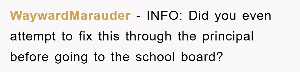 WaywardMarauder − INFO: Did you even attempt to fix this through the principal before going to the school board?