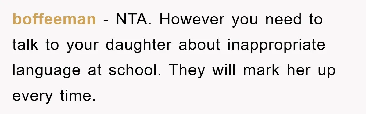 boffeeman − NTA. However you need to talk to your daughter about inappropriate language at school. They will mark her up every time.