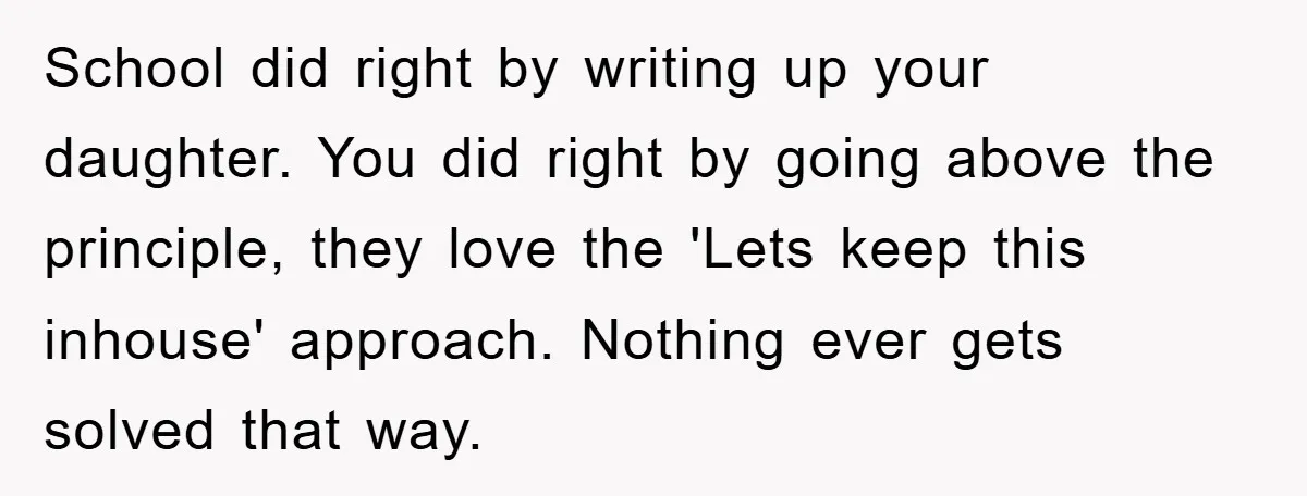 School did right by writing up your daughter. You did right by going above the principle, they love the 'Lets keep this inhouse' approach. Nothing ever gets solved that way.
