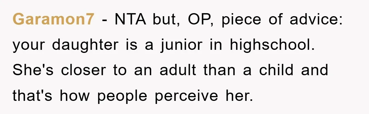 Garamon7 − NTA but, OP, piece of advice: your daughter is a junior in highschool. She's closer to an adult than a child and that's how people perceive her.