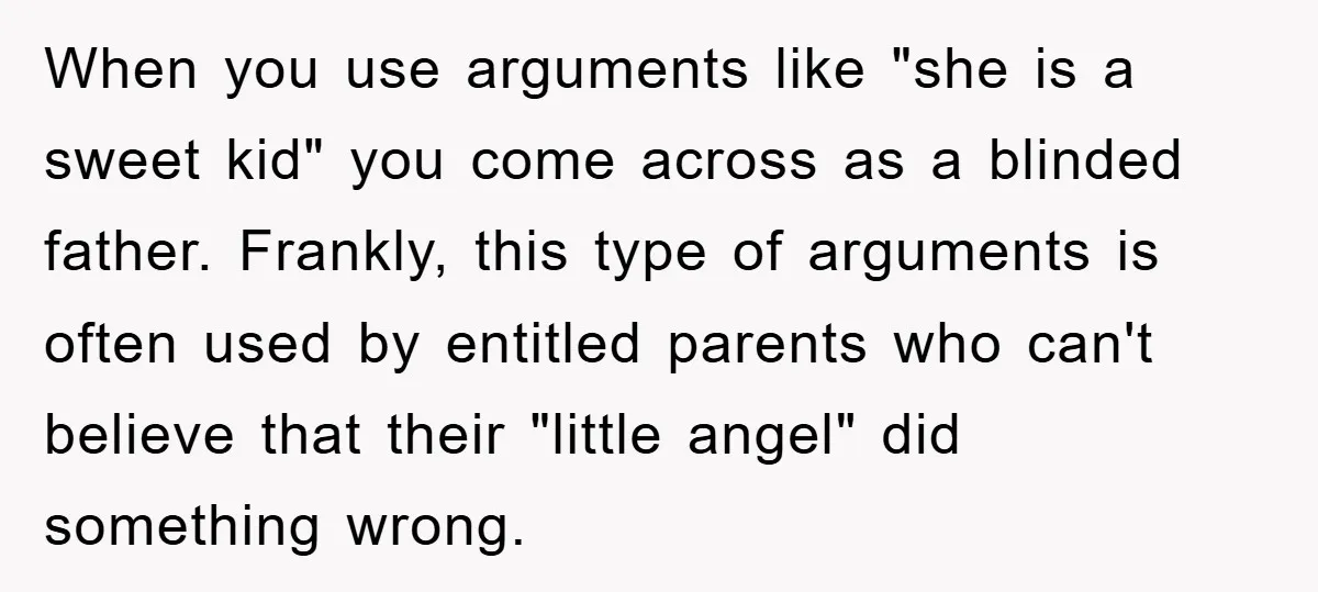 When you use arguments like "she is a sweet kid" you come across as a blinded father. Frankly, this type of arguments is often used by entitled parents who can't...