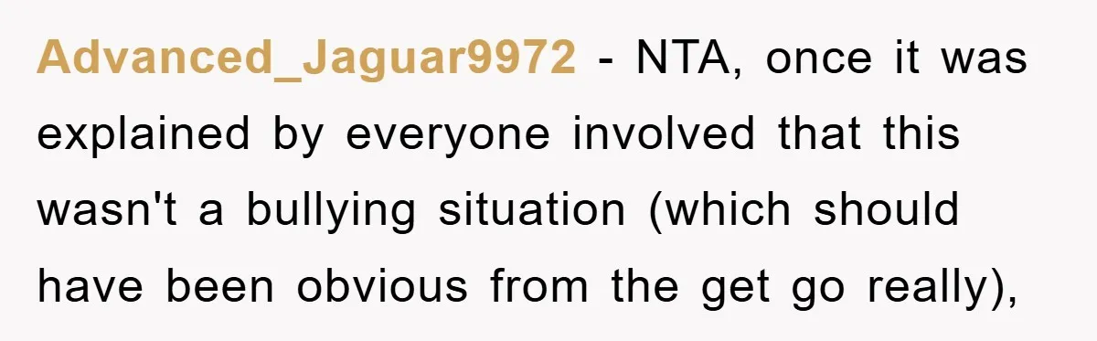 Advanced_Jaguar9972 − NTA, once it was explained by everyone involved that this wasn't a bullying situation (which should have been obvious from the get go really),