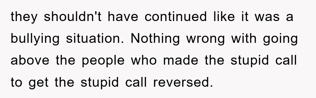 they shouldn't have continued like it was a bullying situation. Nothing wrong with going above the people who made the stupid call to get the stupid call reversed.