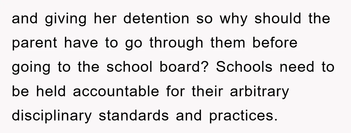 and giving her detention so why should the parent have to go through them before going to the school board? Schools need to be held accountable for their arbitrary disciplinary...