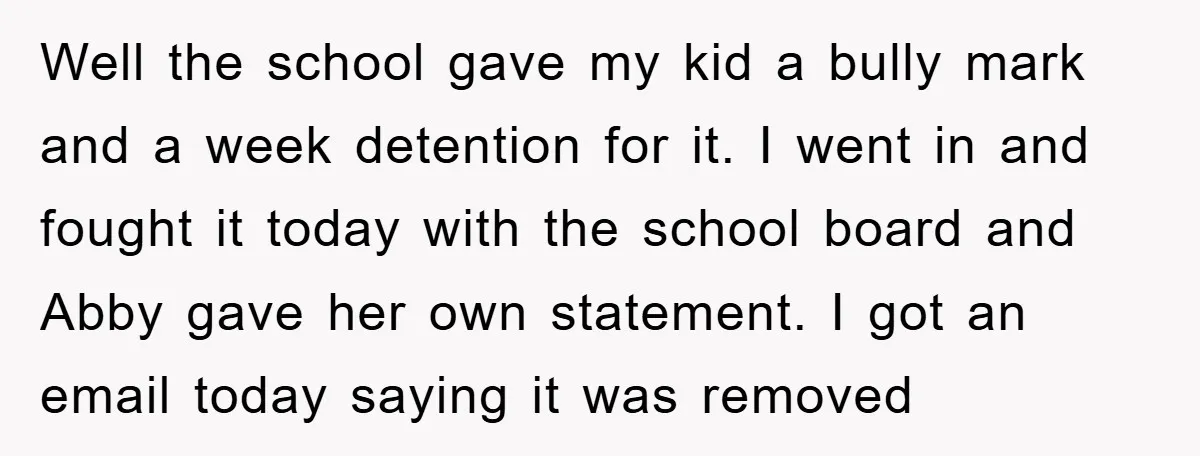 Well the school gave my kid a bully mark and a week detention for it. I went in and fought it today with the school board and Abby gave her...