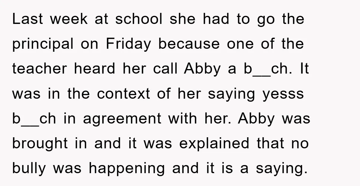Last week at school she had to go the principal on Friday because one of the teacher heard her call Abby a b__ch. It was in the context of her...