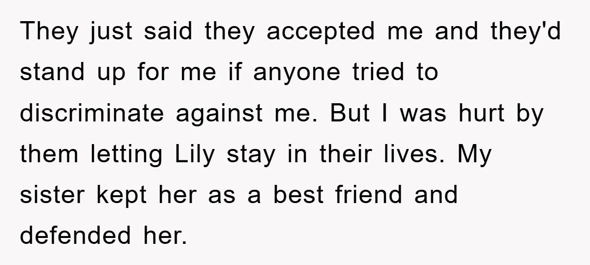 They just said they accepted me and they'd stand up for me if anyone tried to discriminate against me. But I was hurt by them letting Lily stay in their...