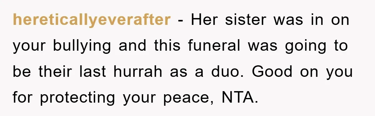hereticallyeverafter − Her sister was in on your bullying and this funeral was going to be their last hurrah as a duo. Good on you for protecting your peace, NTA.