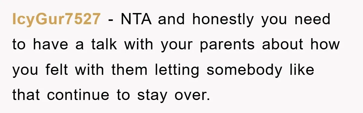 IcyGur7527 − NTA and honestly you need to have a talk with your parents about how you felt with them letting somebody like that continue to stay over.