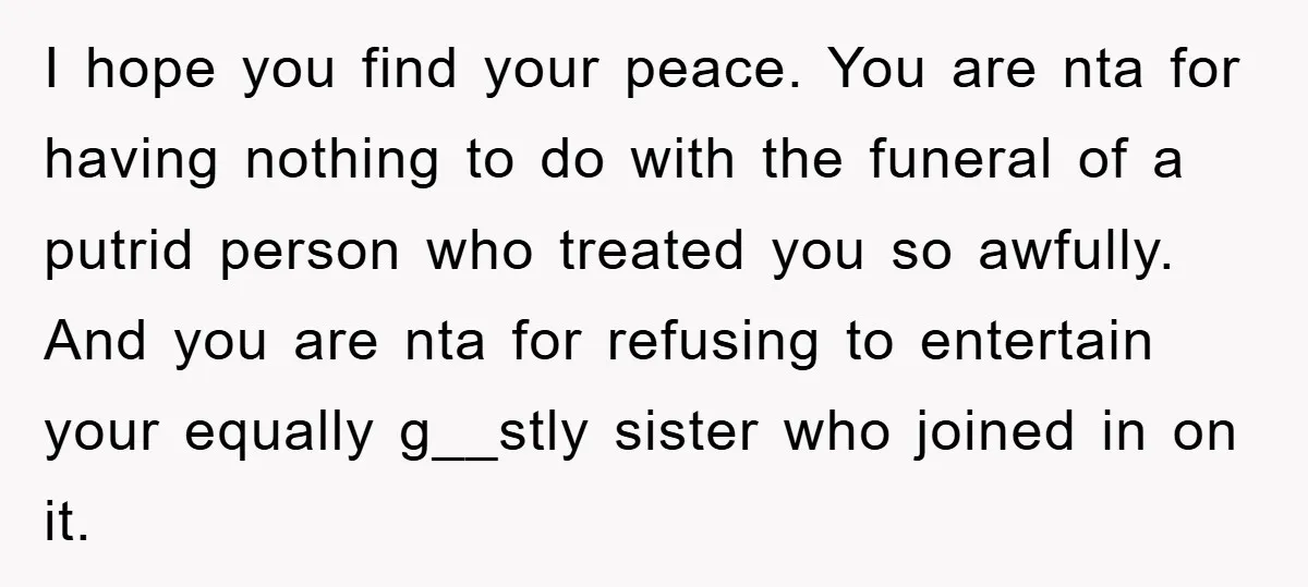 I hope you find your peace. You are nta for having nothing to do with the funeral of a putrid person who treated you so awfully. And you are nta...