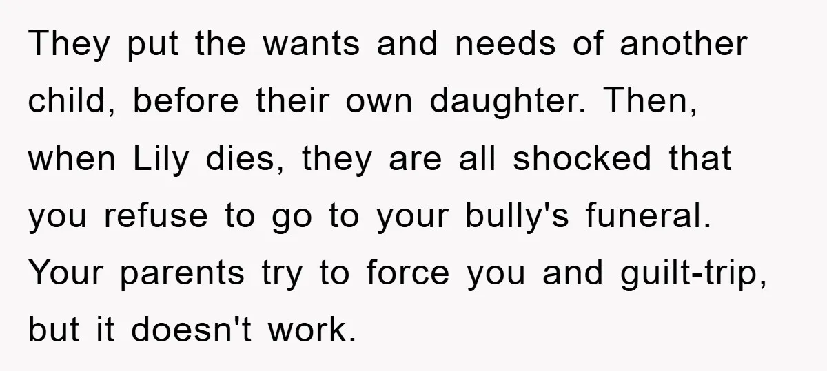 They put the wants and needs of another child, before their own daughter. Then, when Lily dies, they are all shocked that you refuse to go to your bully's funeral....