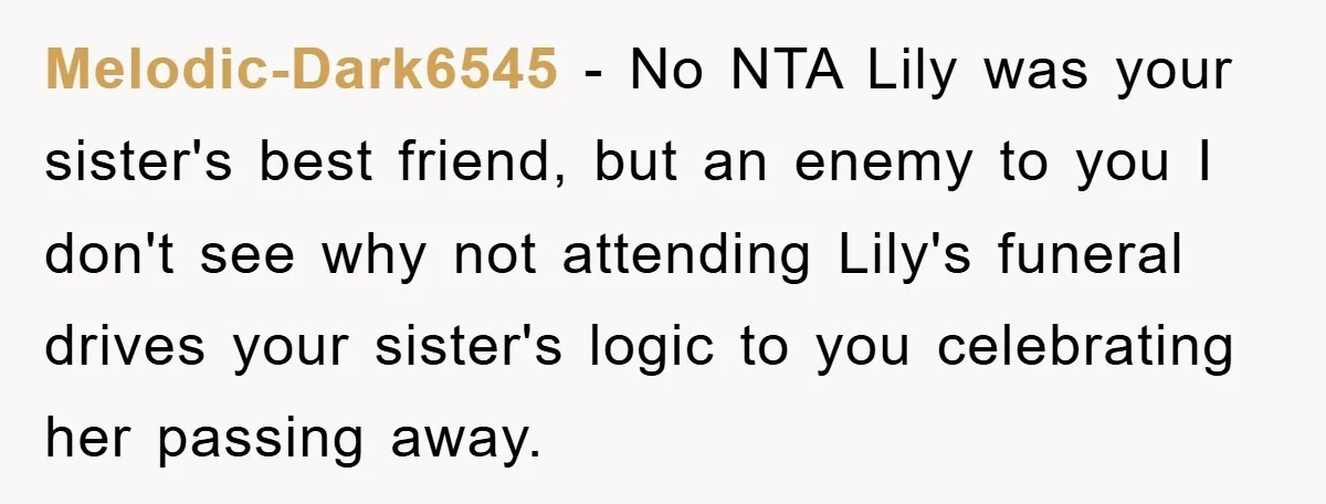 Melodic-Dark6545 − No NTA Lily was your sister's best friend, but an enemy to you I don't see why not attending Lily's funeral drives your sister's logic to you celebrating...
