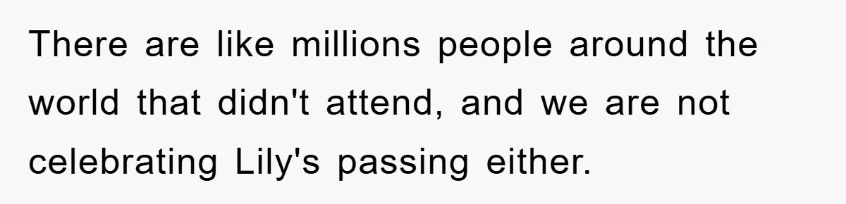 There are like millions people around the world that didn't attend, and we are not celebrating Lily's passing either.