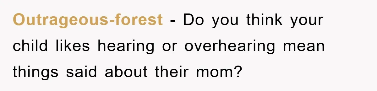 Outrageous-forest − Do you think your child likes hearing or overhearing mean things said about their mom?